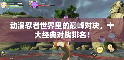 動漫忍者世界里的巔峰對決，十大經(jīng)典對戰(zhàn)排名！