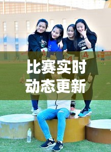 比賽實時動態(tài)更新，精彩瞬間一網(wǎng)打盡！