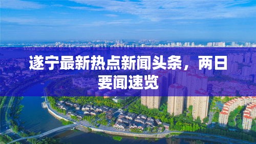 遂寧最新熱點(diǎn)新聞?lì)^條，兩日要聞速覽