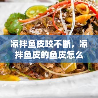 涼拌魚皮咬不斷，涼拌魚皮的魚皮怎么處理 