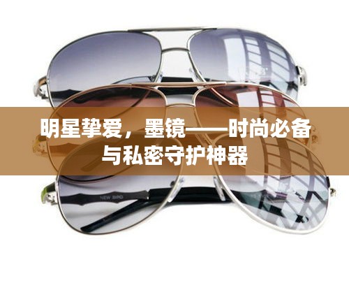 明星摯愛，墨鏡——時尚必備與私密守護神器