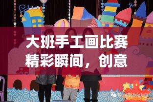 大班手工畫比賽精彩瞬間，創(chuàng)意與藝術(shù)的極致融合展現(xiàn)
