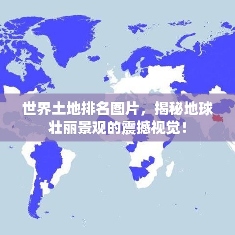 世界土地排名圖片，揭秘地球壯麗景觀的震撼視覺！