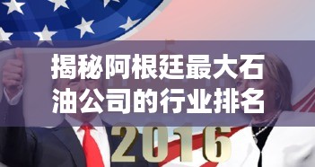 揭秘阿根廷最大石油公司的行業(yè)排名與影響力