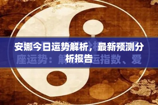 安娜今日運(yùn)勢(shì)解析，最新預(yù)測(cè)分析報(bào)告