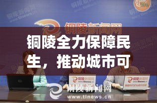 銅陵全力保障民生，推動(dòng)城市可持續(xù)發(fā)展——最新六保新聞?lì)^條