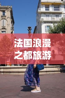 法國浪漫之都旅游攻略大全，帶你暢游夢幻之地！