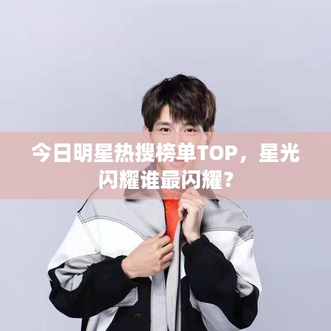 今日明星熱搜榜單TOP，星光閃耀誰最閃耀？
