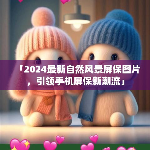 「2024最新自然風(fēng)景屏保圖片，引領(lǐng)手機(jī)屏保新潮流」