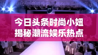 今日頭條時(shí)尚小妞揭秘潮流娛樂(lè)熱點(diǎn)，新篇章開(kāi)啟！