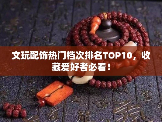 文玩配飾熱門(mén)檔次排名TOP10，收藏愛(ài)好者必看！