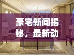 豪宅新聞揭秘，最新動(dòng)態(tài)一網(wǎng)打盡