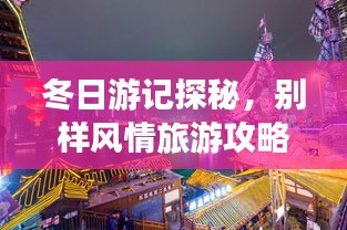 冬日游記探秘，別樣風(fēng)情旅游攻略大揭秘！
