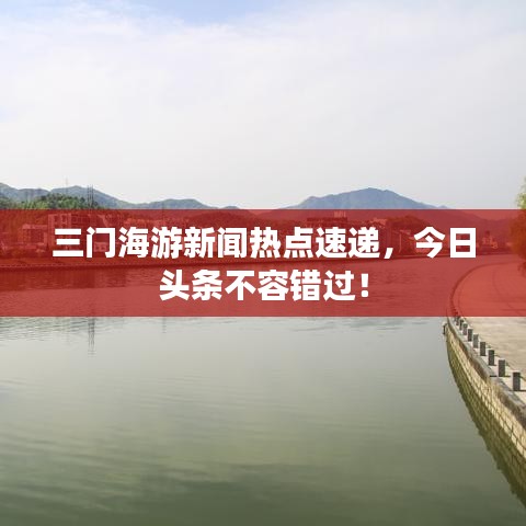 三門海游新聞熱點(diǎn)速遞，今日頭條不容錯(cuò)過！