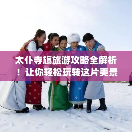 太仆寺旗旅游攻略全解析！讓你輕松玩轉(zhuǎn)這片美景！