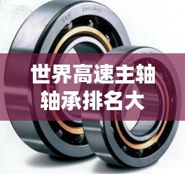 世界高速主軸軸承排名大揭秘，領(lǐng)先品牌與技術(shù)創(chuàng)新盤點！