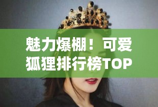 魅力爆棚！可愛狐貍排行榜TOP10，驚艷你的眼球！