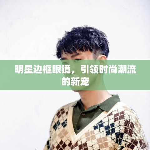 明星邊框眼鏡，引領(lǐng)時尚潮流的新寵