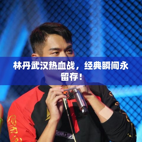 林丹武漢熱血戰(zhàn)，經(jīng)典瞬間永留存！