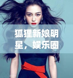 狐貍新娘明星，娛樂圈的璀璨新星崛起