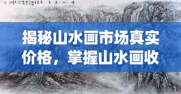 揭秘山水畫市場(chǎng)真實(shí)價(jià)格，掌握山水畫收藏價(jià)值秘籍