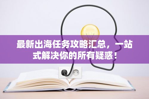 最新出海任務(wù)攻略匯總，一站式解決你的所有疑惑！