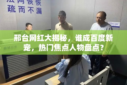 邢臺網(wǎng)紅大揭秘，誰成百度新寵，熱門焦點人物盤點？