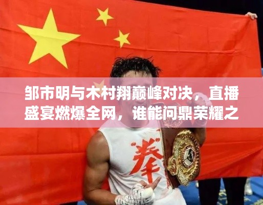 鄒市明與木村翔巔峰對(duì)決，直播盛宴燃爆全網(wǎng)，誰能問鼎榮耀之巔？