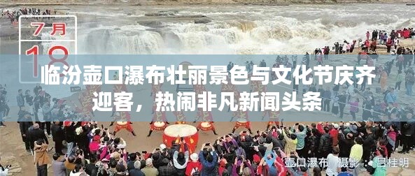 臨汾壺口瀑布壯麗景色與文化節(jié)慶齊迎客，熱鬧非凡新聞頭條