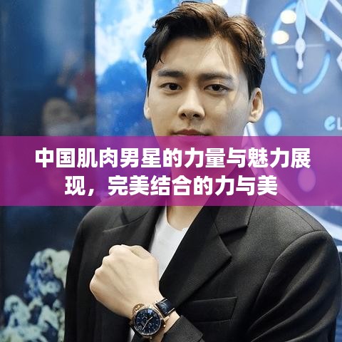 中國肌肉男星的力量與魅力展現(xiàn)，完美結(jié)合的力與美