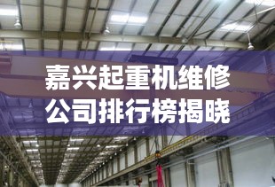 嘉興起重機(jī)維修公司排行榜揭曉！專業(yè)團(tuán)隊(duì)實(shí)力對比，優(yōu)質(zhì)服務(wù)商一覽無余