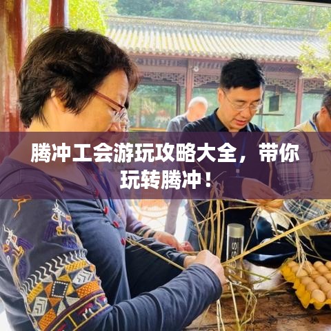 騰沖工會游玩攻略大全，帶你玩轉(zhuǎn)騰沖！