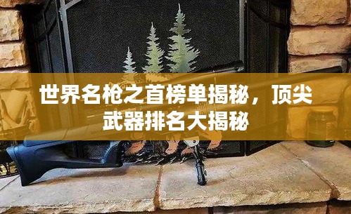 世界名槍之首榜單揭秘，頂尖武器排名大揭秘