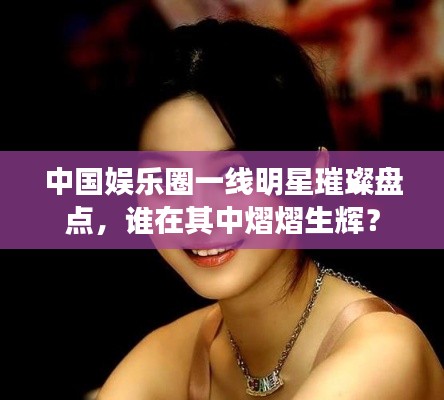 中國(guó)娛樂(lè)圈一線明星璀璨盤(pán)點(diǎn)，誰(shuí)在其中熠熠生輝？