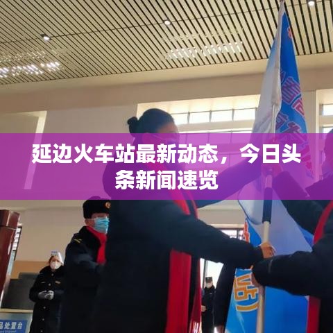延邊火車站最新動(dòng)態(tài)，今日頭條新聞速覽
