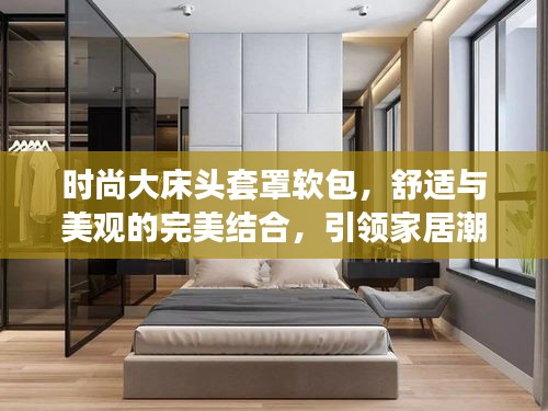 時尚大床頭套罩軟包，舒適與美觀的完美結合，引領家居潮流新風尚
