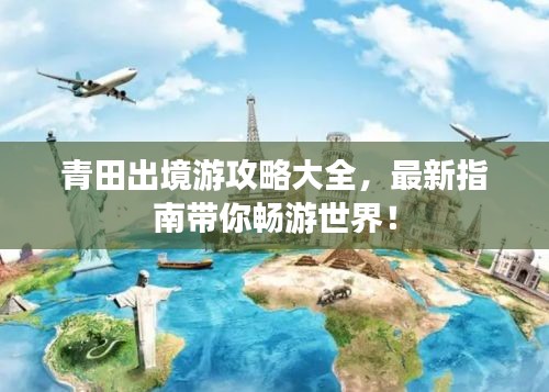 青田出境游攻略大全，最新指南帶你暢游世界！
