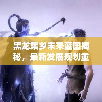 黑龍集鄉(xiāng)未來藍圖揭秘，最新發(fā)展規(guī)劃重磅出爐！