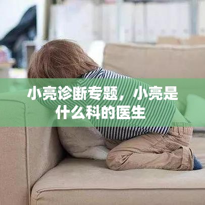 小亮診斷專題，小亮是什么科的醫(yī)生 