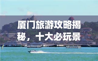 廈門旅游攻略揭秘，十大必玩景點(diǎn)的排名之旅！
