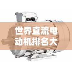 世界直流電動(dòng)機(jī)排名大揭秘，哪些電動(dòng)機(jī)榮登榜首？
