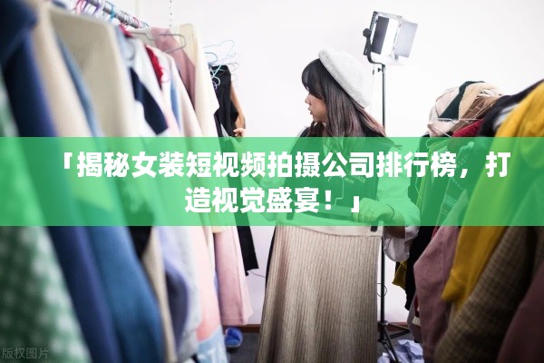 「揭秘女裝短視頻拍攝公司排行榜，打造視覺(jué)盛宴！」