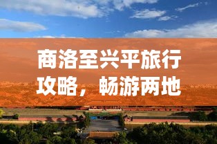 商洛至興平旅行攻略，暢游兩地美景，體驗絕佳旅程