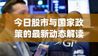 今日股市與國家政策的最新動(dòng)態(tài)解讀，政策影響下的股市走勢分析
