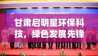 甘肅啟明星環(huán)?？萍?，綠色發(fā)展先鋒，環(huán)?？萍碱I(lǐng)軍力量