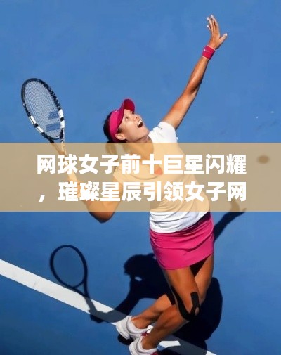 網(wǎng)球女子前十巨星閃耀，璀璨星辰引領(lǐng)女子網(wǎng)球輝煌征途