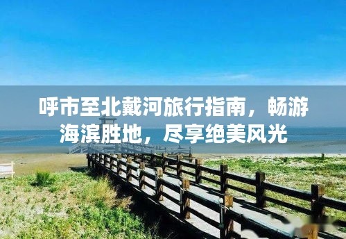 呼市至北戴河旅行指南，暢游海濱勝地，盡享絕美風(fēng)光
