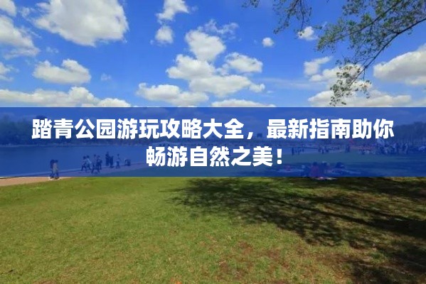 踏青公園游玩攻略大全，最新指南助你暢游自然之美！