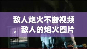 敵人炮火不斷視頻，敵人的炮火圖片 