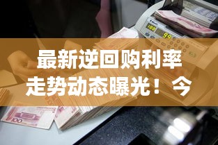 最新逆回購利率走勢(shì)動(dòng)態(tài)曝光！今日市場(chǎng)利率調(diào)整揭秘